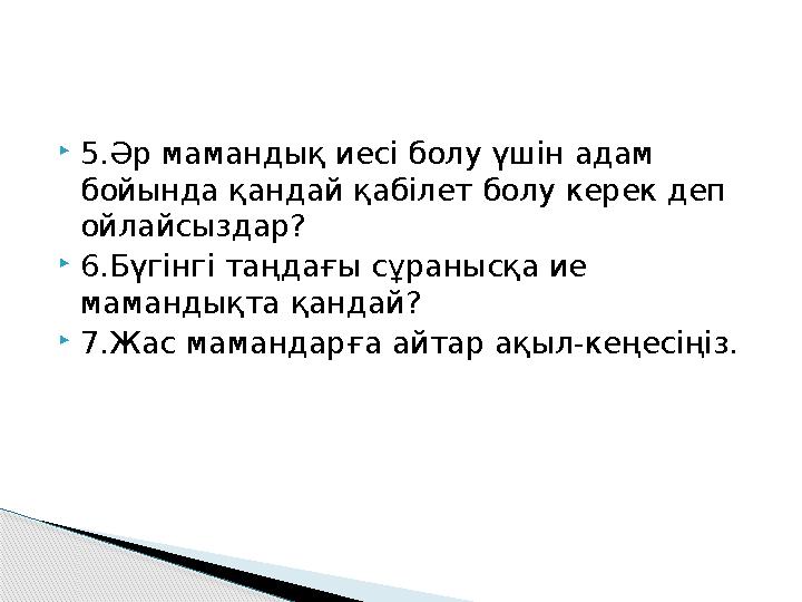 5.Әр мамандық иесі болу үшін адам бойында қандай қабілет болу керек деп ойлайсыздар? 6.Бүгінгі таңдағы сұранысқа ие мам