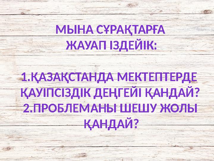 МЫНА СҰРАҚТАРҒА ЖАУАП ІЗДЕЙІК: 1.ҚАЗАҚСТАНДА МЕКТЕПТЕРДЕ ҚАУІПСІЗДІК ДЕҢГЕЙІ ҚАНДАЙ? 2.ПРОБЛЕМАНЫ ШЕШУ ЖОЛЫ ҚАНДАЙ?