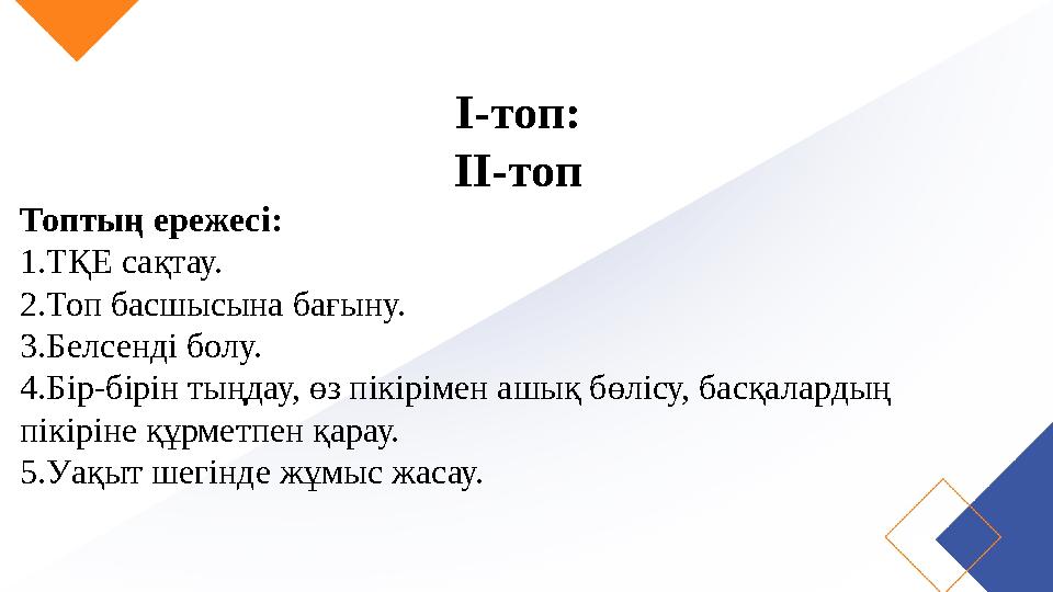 І-топ: ІІ-топ Топтың ережесі: 1.ТҚЕ сақтау. 2.Топ басшысына бағыну. 3.Белсенді болу. 4.Бір-бірін тыңдау, өз пікірімен ашық бөліс