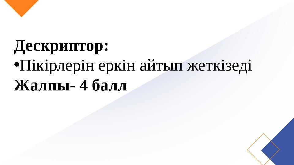 Дескриптор: •Пікірлерін еркін айтып жеткізеді Жалпы- 4 балл