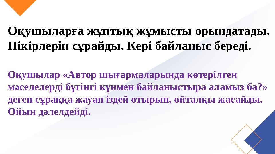 Оқушыларға жұптық жұмысты орындатады. Пікірлерін сұрайды. Кері байланыс береді. Оқушылар «Автор шығармаларында көтерілген мәсе