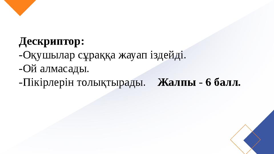 Дескриптор: -Оқушылар сұраққа жауап іздейді. -Ой алмасады. -Пікірлерін толықтырады. Жалпы - 6 балл.