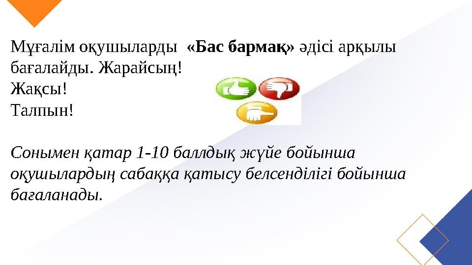 Мұғалім оқушыларды «Бас бармақ» әдісі арқылы бағалайды. Жарайсың! Жақсы! Талпын! Сонымен қатар 1-10 баллдық жүйе бойынша оқуш