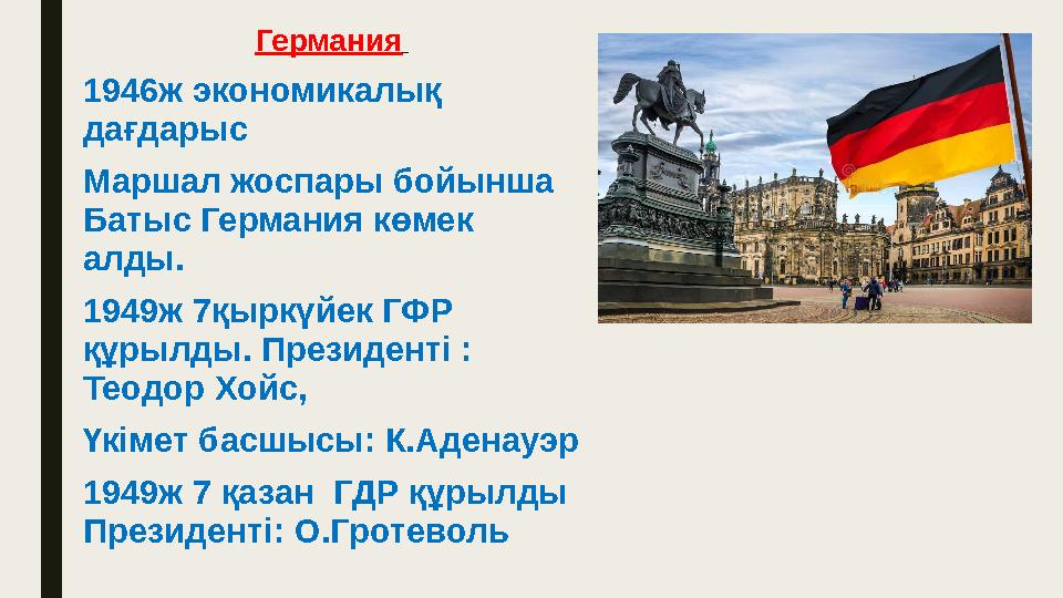 Германия 1946ж экономикалық дағдарыс Маршал жоспары бойынша Батыс Германия көмек алды. 1949ж 7қыркүйек ГФР құрылды. Президе