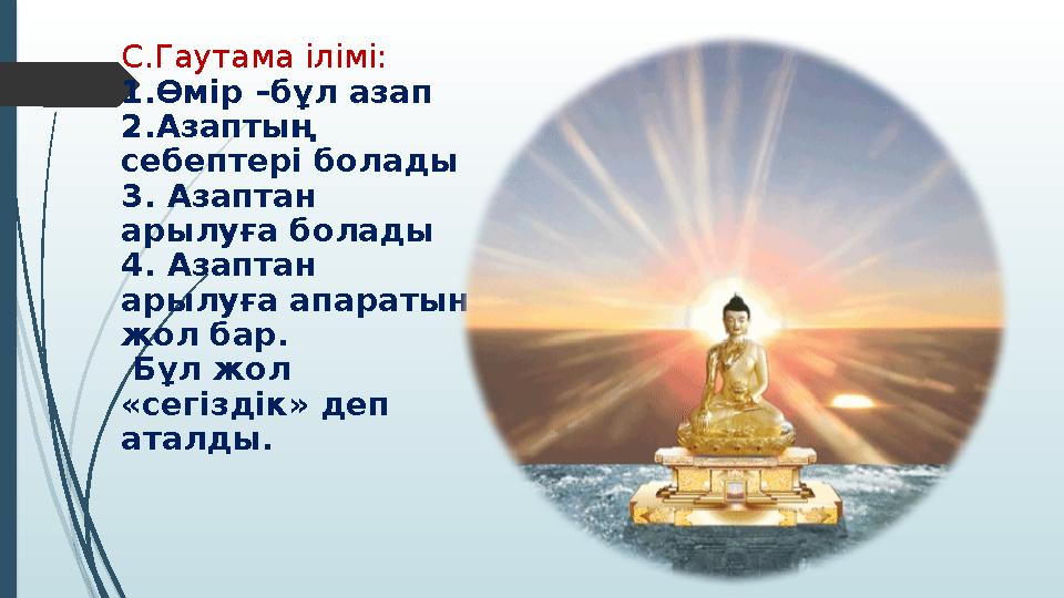 С.Гаутама ілімі: 1.Өмір –бұл азап 2.Азаптың себептері болады 3. Азаптан арылуға болады 4. Азаптан арылуға апарат