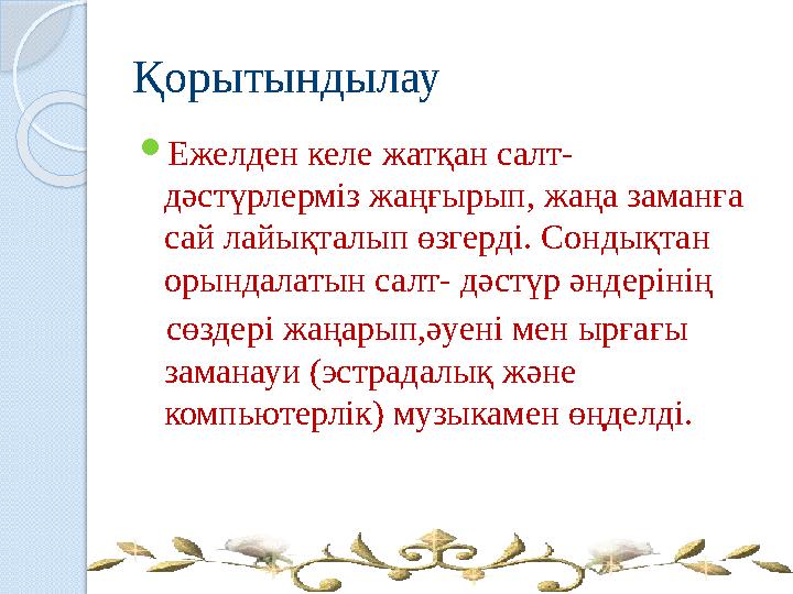 Қорытындылау Ежелден келе жатқан салт- дәстүрлерміз жаңғырып, жаңа заманға сай лайықталып өзгерді. Сондықтан орындалат