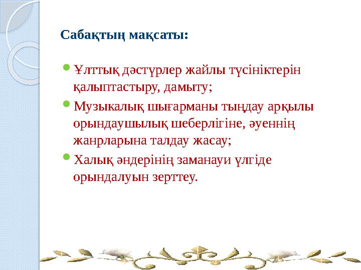 Сабақтың мақсаты: Ұлттық дәстүрлер жайлы түсініктерін қалыптастыру, дамыту; Музыкалық шығарманы тыңдау арқылы орында