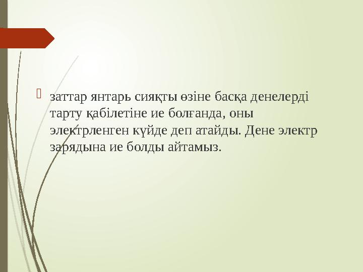 заттар янтарь сияқты өзіне басқа денелерді тарту қабілетіне ие болғанда, оны электрленген күйде деп атайды. Дене