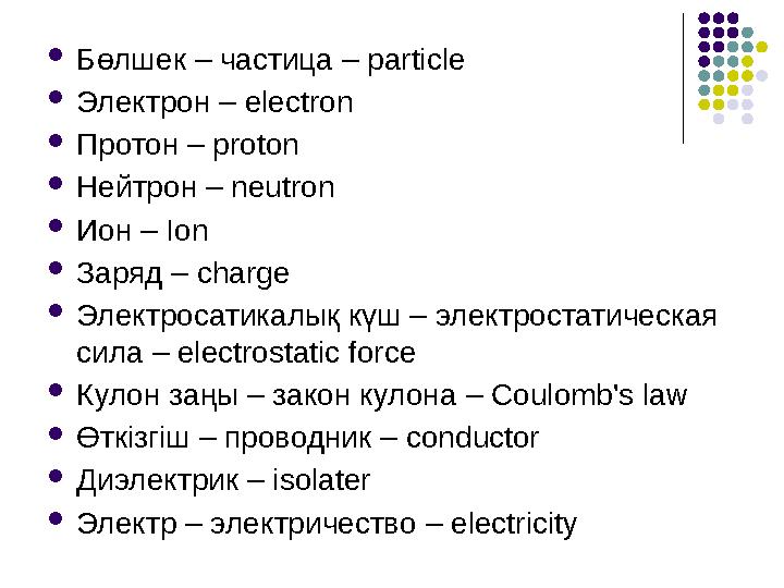 Бөлшек – частица – particle Электрон – electron Протон – proton Нейтрон – neutron Ион – Ion Заряд – charge Электросатик