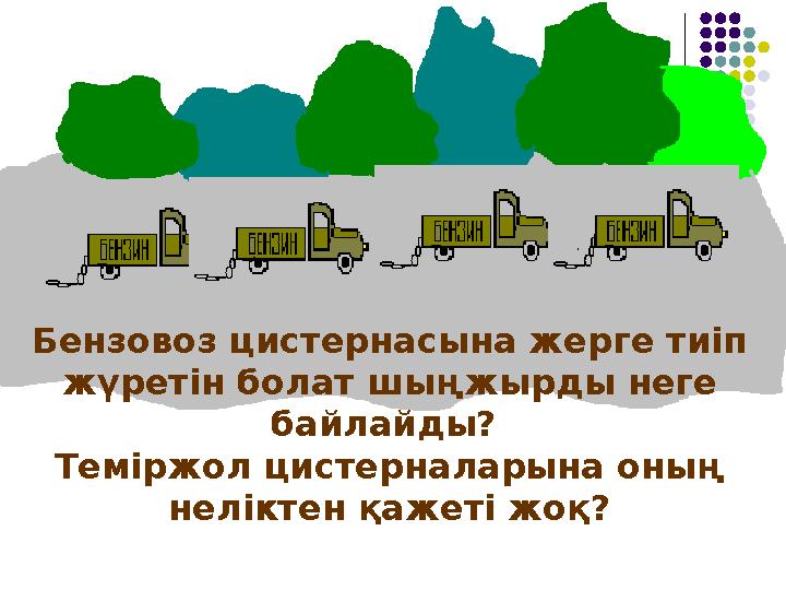 Бензовоз цистернасына жерге тиіп жүретін болат шыңжырды неге байлайды? Теміржол цистерналарына оның неліктен қажеті жоқ?