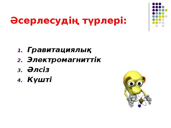 Әсерлесудің түрлері: 1.Гравитациялық 2.Электромагниттік 3.Әлсіз 4.Күшті