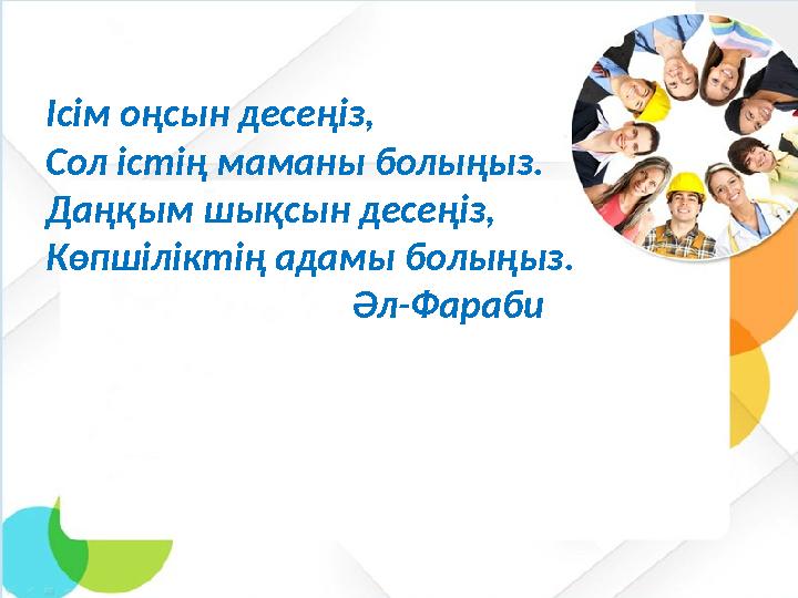 Ісім оңсын десеңіз, Сол істің маманы болыңыз. Даңқым шықсын десеңіз, Көпшіліктің адамы болыңыз.