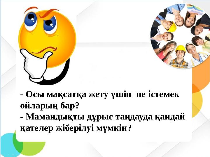 - Осы мақсатқа жету үшін не істемек ойларың бар? - Мамандықты дұрыс таңдауда қандай қателер жіберілуі мүмкін?