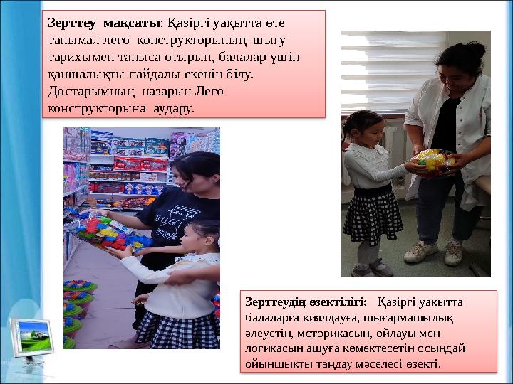 Зерттеу мақсаты: Қазіргі уақытта өте танымал лего конструкторының шығу тарихымен таныса отырып, балалар үшін қаншалықты