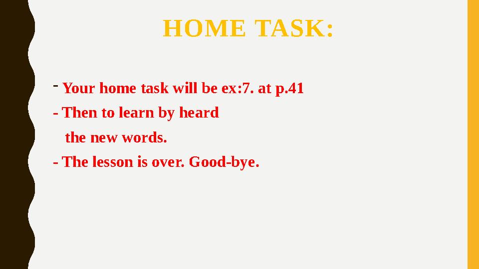 HOME TASK: -Your home task will be ex:7. at p.41 - Then to learn by heard the new words. - The lesson is over. Good-bye.