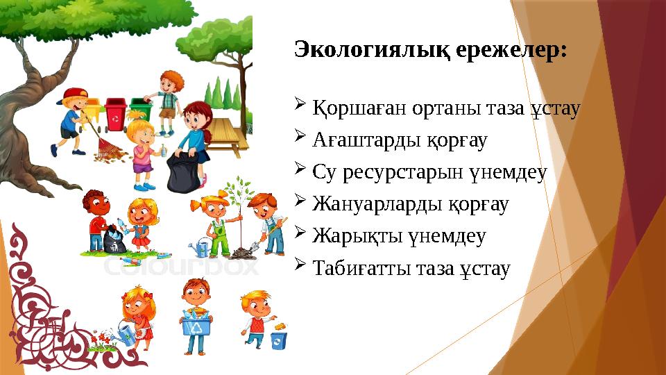 Экологиялық ережелер: Қоршаған ортаны таза ұстау Ағаштарды қорғау Су ресурстарын үнемдеу Жануарларды қорға