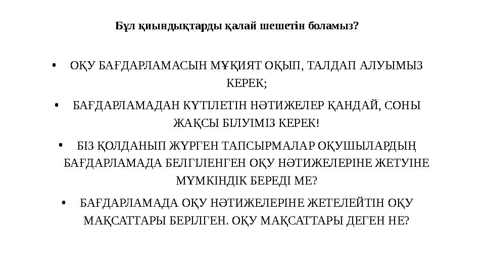 Бұл қиындықтарды қалай шешетін боламыз? •ОҚУ БАҒДАРЛАМАСЫН МҰҚИЯТ ОҚЫП, ТАЛДАП АЛУЫМЫЗ КЕРЕК; •БАҒДАРЛАМАДАН КҮТІЛЕТІН НӘТИЖЕЛЕ