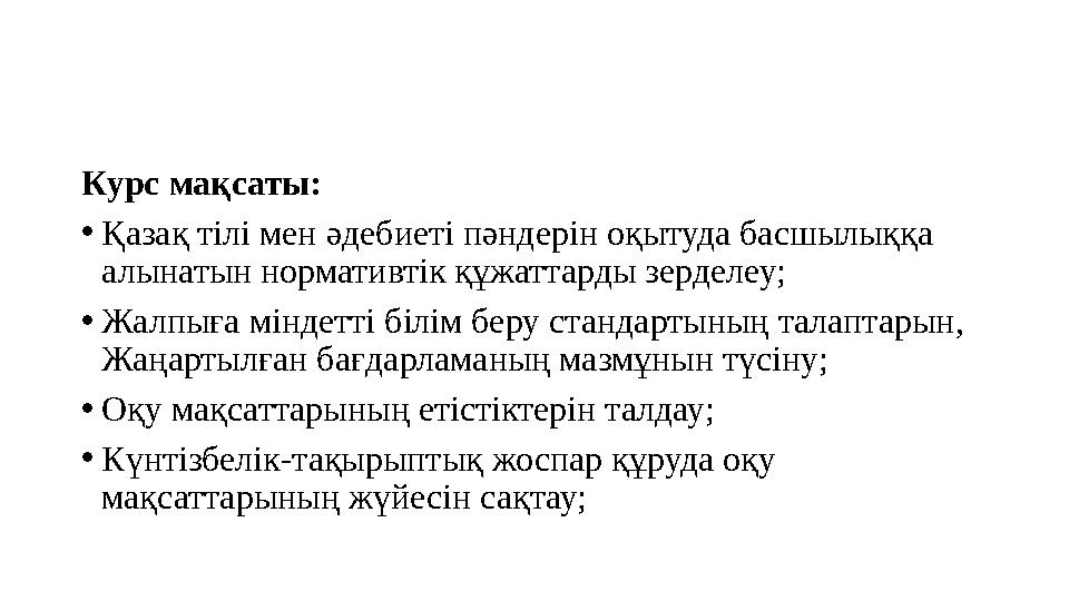 Курс мақсаты: •Қазақ тілі мен әдебиеті пәндерін оқытуда басшылыққа алынатын нормативтік құжаттарды зерделеу; •Жалпыға міндетті