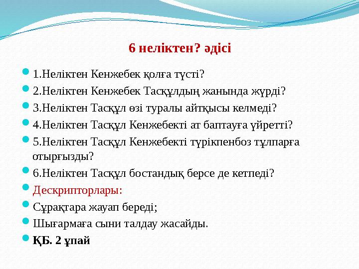 6 неліктен? әдісі 1.Неліктен Кенжебек қолға түсті? 2.Неліктен Кенжебек Тасқұлдың жанында жүрді? 3.Неліктен Тасқұл өзі туралы