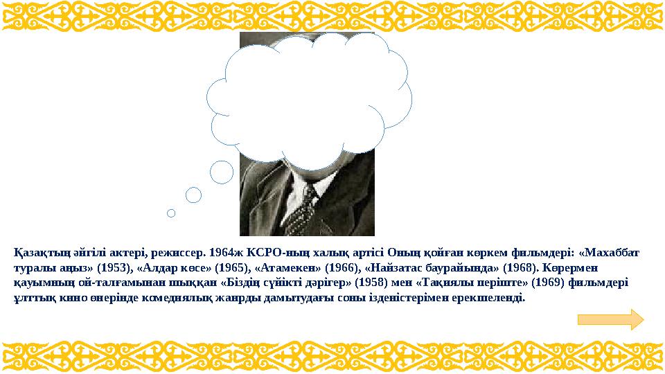 Қазақтың әйгілі актері, режиссер. 1964ж КСРО-ның халық артісі Оның қойған көркем фильмдері: «Махаббат туралы аңыз» (1953), «Алд