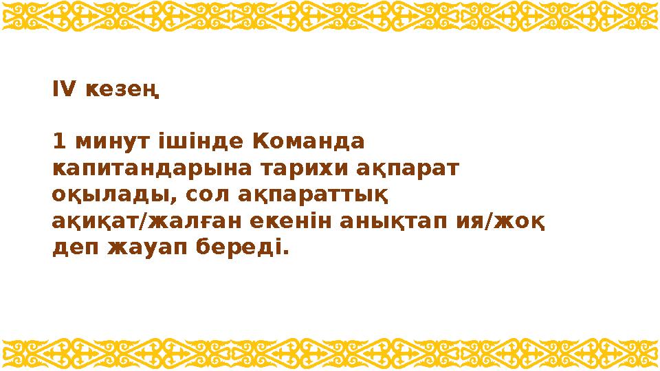 ІV кезең 1 минут ішінде Команда капитандарына тарихи ақпарат оқылады, сол ақпараттық ақиқат/жалған екенін анықтап ия/жоқ де