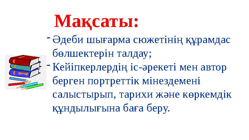 Мақсаты: -Әдеби шығарма сюжетінің құрамдас бөлшектерін талдау; -Кейіпкерлердің іс-әрекеті мен автор берген портреттік мінездем