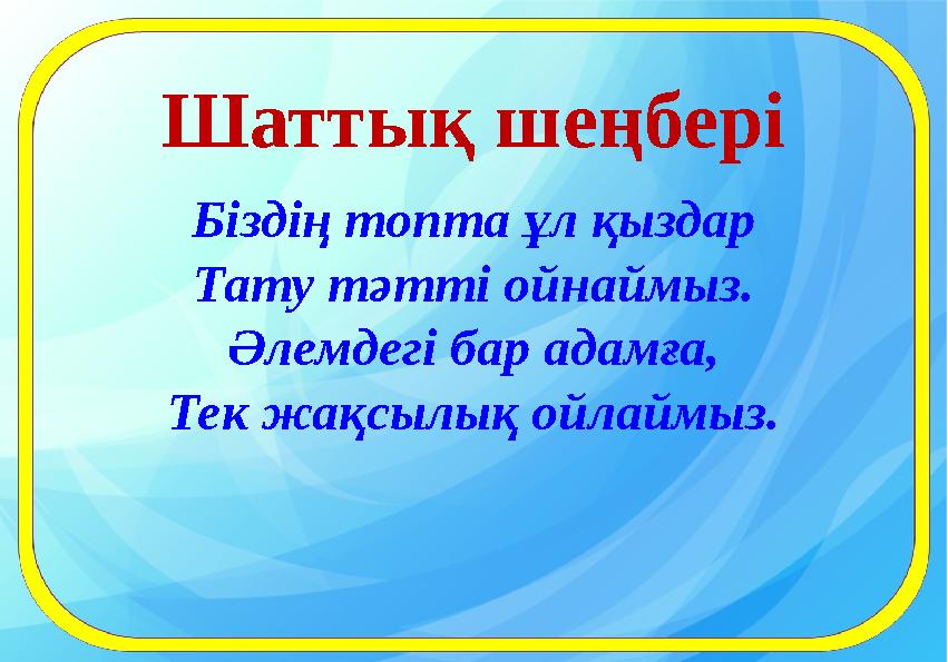 Шаттық шеңбері Біздің топта ұл қыздар Тату тәтті ойнаймыз. Әлемдегі бар адамға, Тек жақсылық ойлаймыз.