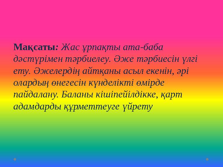 Мақсаты: Жас ұрпақты ата-баба дәстүрімен тәрбиелеу. Әже тәрбиесін үлгі ету. Әжелердің айтқаны асыл екенін, әрі олардың өнегес
