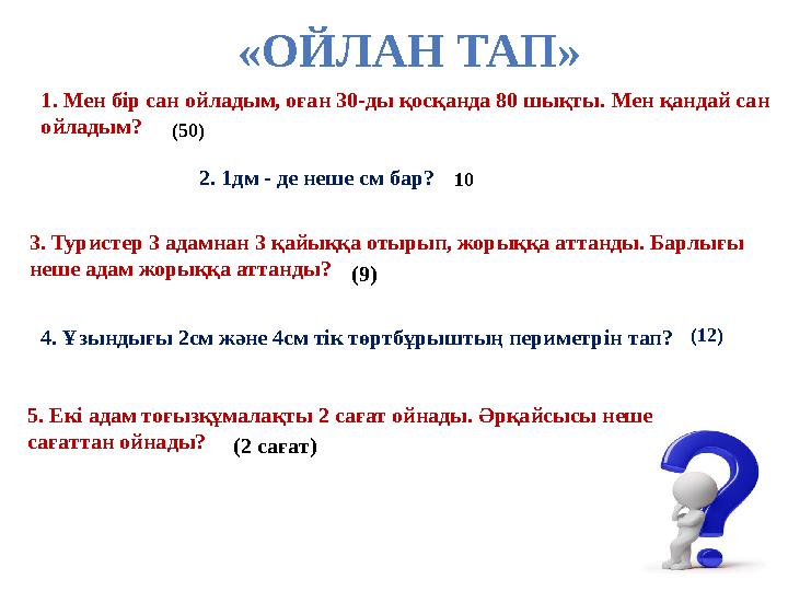 «ОЙЛАН ТАП» 1. Мен бір сан ойладым, оған 30-ды қосқанда 80 шықты. Мен қандай сан ойладым? (50) 2. 1дм - де неше см бар? 3. Тур