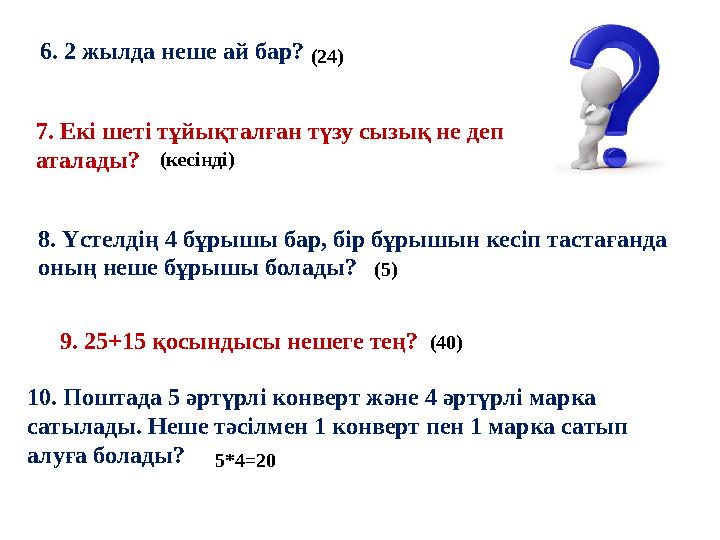 6. 2 жылда неше ай бар?(24) 7. Екі шеті тұйықталған түзу сызық не деп аталады? (кесінді) 8. Үстелдің 4 бұрышы бар, бір бұрышын