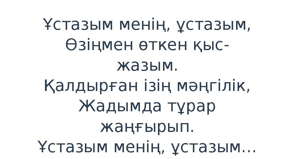 Ұстазым менің, ұстазым, Өзіңмен өткен қыс- жазым. Қалдырған ізің мәңгілік, Жадымда тұрар жаңғырып. Ұстазым менің, ұстазым…