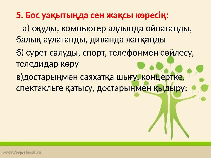 5. Бос уақытыңда сен жақсы көресің: а) оқуды, компьютер алдында ойнағанды, балық аулағанды, диванда жатқанды б) сурет салуд