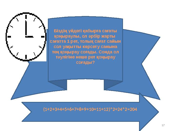17 Біздің үйдегі қабырға сағаты қоңыраулы, ол әрбір жарты сағатта 1 рет, толық сағат сайын сол уақытты көрсету санына те