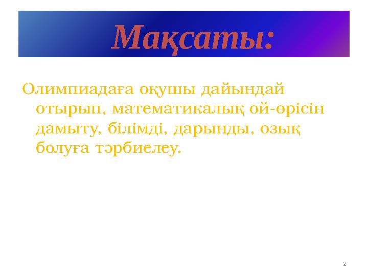 Мақсаты: Олимпиадаға оқушы дайындай отырып, математикалық ой-өрісін дамыту, білімді, дарынды, озық болуға тәрбиелеу. 2