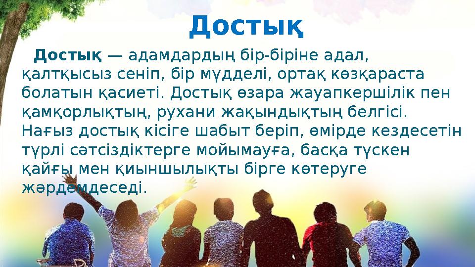 Достық Достық — адамдардың бір-біріне адал, қалтқысыз сеніп, бір мүдделі, ортақ көзқараста болатын қасиеті. Достық өзара ж