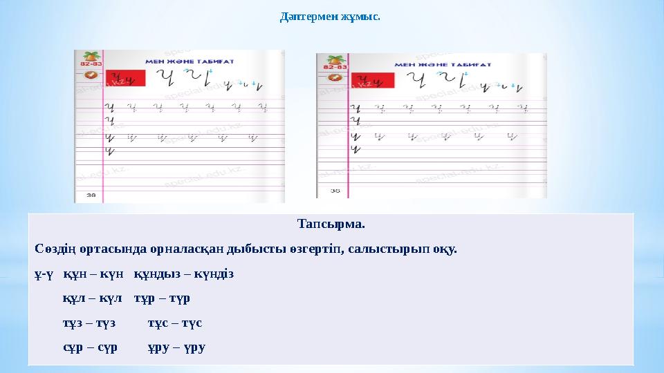 Дәптермен жұмыс. Тапсырма. Сөздің ортасында орналасқан дыбысты өзгертіп, салыстырып оқу. ұ-ү құн – күнқұндыз – күндіз