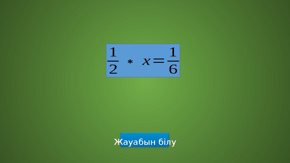 Жауабын білу 1 2 ∗х= 1 6 Жауабын білу 1 2 ∗х= 1 6