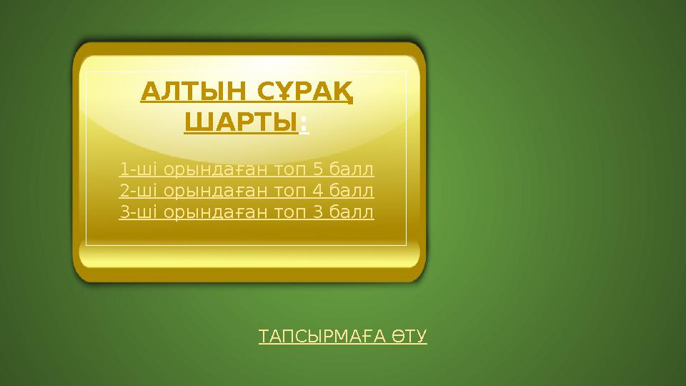 ТАПСЫРМАҒА ӨТУ АЛТЫН СҰРАҚ ШАРТЫ: 1-ші орындаған топ 5 балл 2-ші орындаған топ 4 балл 3-ші орындаған топ 3 балл ТАПСЫРМАҒА ӨТУ АЛТЫН СҰРАҚ ШАРТЫ: 1-ші орындаған топ 5 балл 2-ші орындаған топ 4 балл 3-ші орындаған топ 3 балл