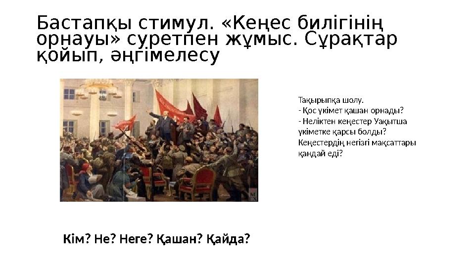 Бастапқы стимул. «Кеңес билігінің орнауы» суретпен жұмыс. Сұрақтар қойып, әңгімелесу Кім? Не? Неге? Қашан? Қайда? Тақырыпқа ш