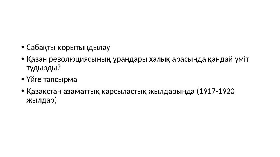 •Сабақты қорытындылау •Қазан революциясының ұрандары халық арасында қандай үміт тудырды? •Үйге тапсырма •Қазақстан азаматтық қа