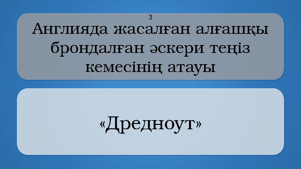 Aнглияда жасалған алғашқы брондалған әскери теңіз кемесінің атауы «Дредноут» 3