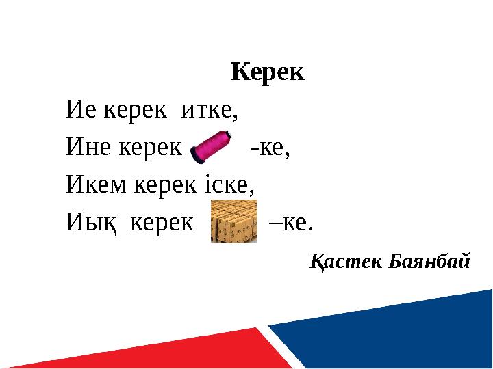 Керек Ие керек итке, Ине керек -ке, Икем керек іске, Иық керек –ке. Қастек Б
