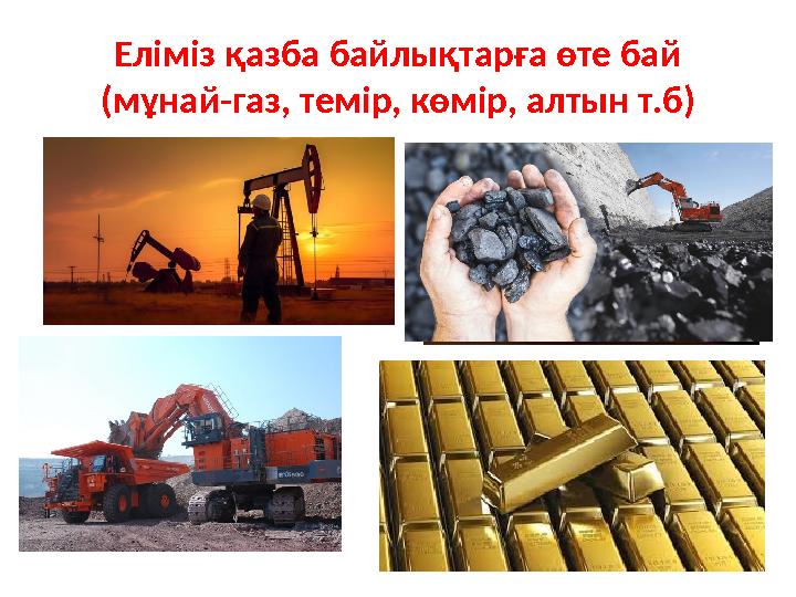 Еліміз қазба байлықтарға өте бай (мұнай-газ, темір, көмір, алтын т.б)