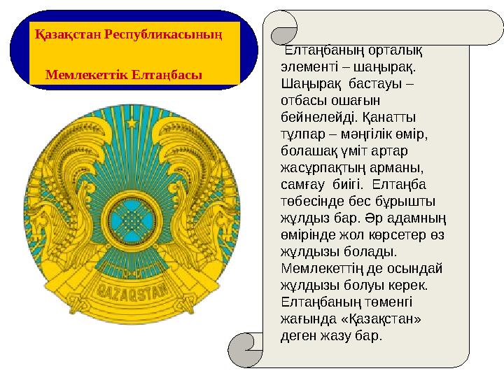 Елтаңбаның орталық элементі – шаңырақ. Шаңырақ бастауы – отбасы ошағын бейнелейді. Қанатты тұлпар – мәңгілік өмір, бола