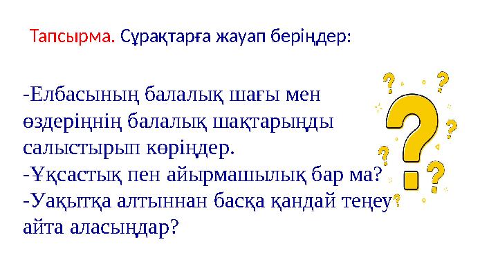 -Елбасының балалық шағы мен өздеріңнің балалық шақтарыңды салыстырып көріңдер. -Ұқсастық пен айырмашылық бар ма? -Уақытқа алты -Елбасының балалық шағы мен өздеріңнің балалық шақтарыңды салыстырып көріңдер. -Ұқсастық пен айырмашылық бар ма? -Уақытқа алты