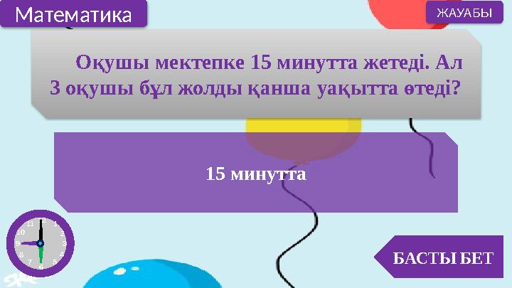 Оқушы мектепке 15 минутта жетеді. Ал 3 оқушы бұл жолды қанша уақытта өтеді? 15 минутта БАСТЫ БЕТ ЖАУАБЫ Математика 12 1