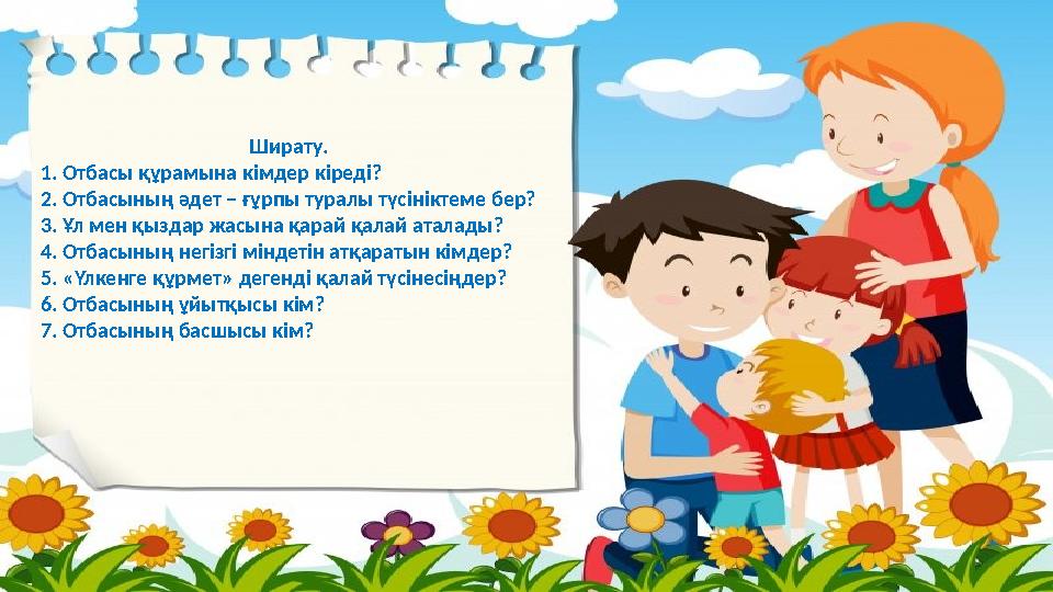 Ширату. 1. Отбасы құрамына кімдер кіреді? 2. Отбасының әдет – ғұрпы туралы түсініктеме бер? 3. Ұл мен қыздар жасына қарай қалай