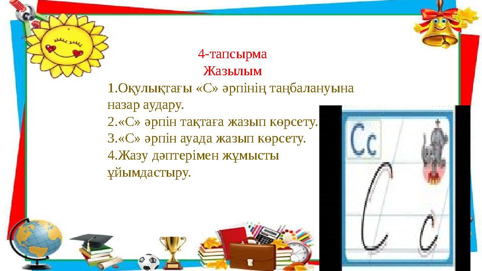 4-тапсырма Жазылым 1.Оқулықтағы «С» әрпінің таңбалануына назар аудару. 2.«С» әрпін тақтаға жазып көрсету. 3.«С» әрпін ауада жаз