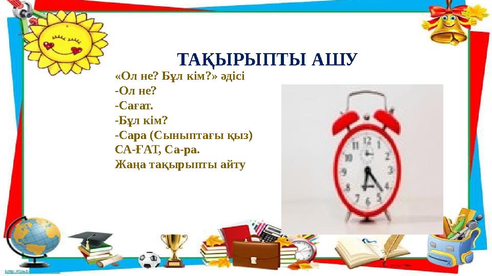 ТАҚЫРЫПТЫ АШУ «Ол не? Бұл кім?» әдісі -Ол не? -Сағат. -Бұл кім? -Сара (Сыныптағы қыз) СА-ҒАТ, Са-ра. Жаңа тақырыпты айту