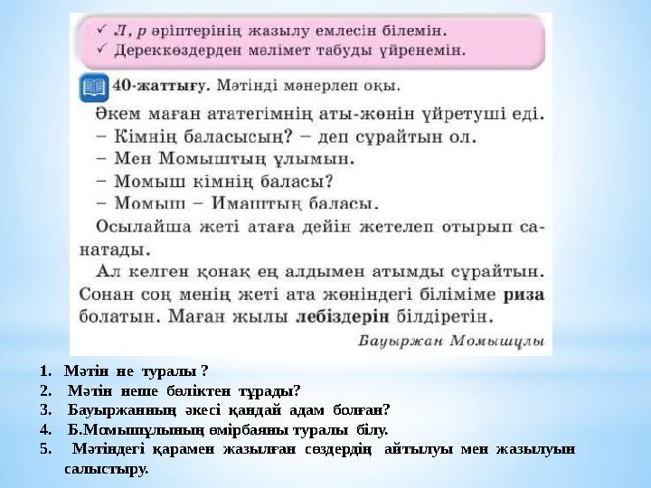 1.Мәтін не туралы ? 2. Мәтін неше бөліктен тұрады? 3. Бауыржанның әкесі қандай адам болған? 4. Б.Момышұлының өмірбаяны